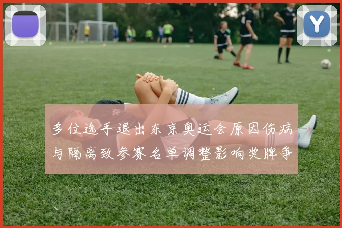 多位选手退出东京奥运会原因伤病与隔离致参赛名单调整影响奖牌争夺