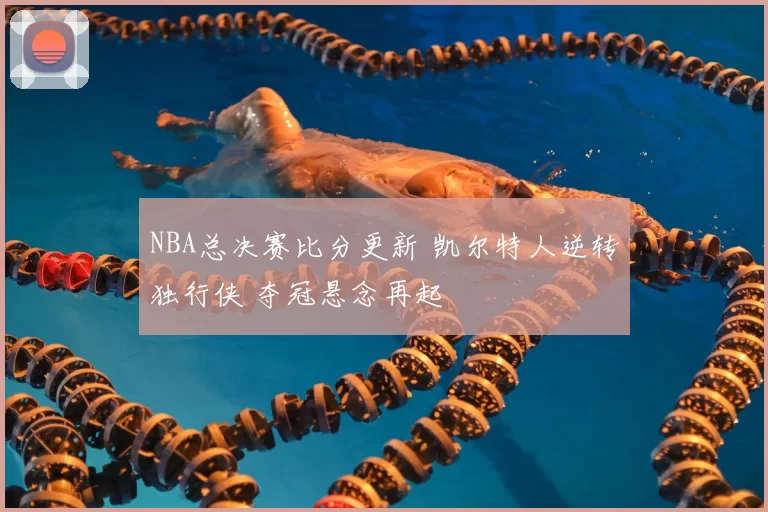 NBA总决赛比分更新 凯尔特人逆转独行侠 夺冠悬念再起