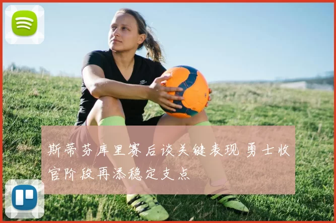 斯蒂芬库里赛后谈关键表现 勇士收官阶段再添稳定支点