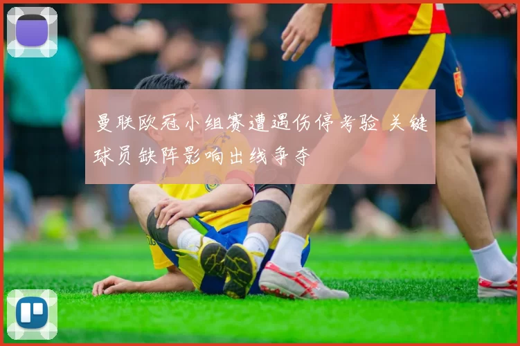 曼联欧冠小组赛遭遇伤停考验 关键球员缺阵影响出线争夺