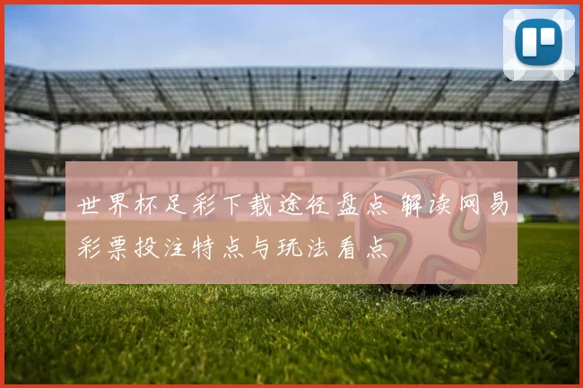 世界杯足彩下载途径盘点 解读网易彩票投注特点与玩法看点