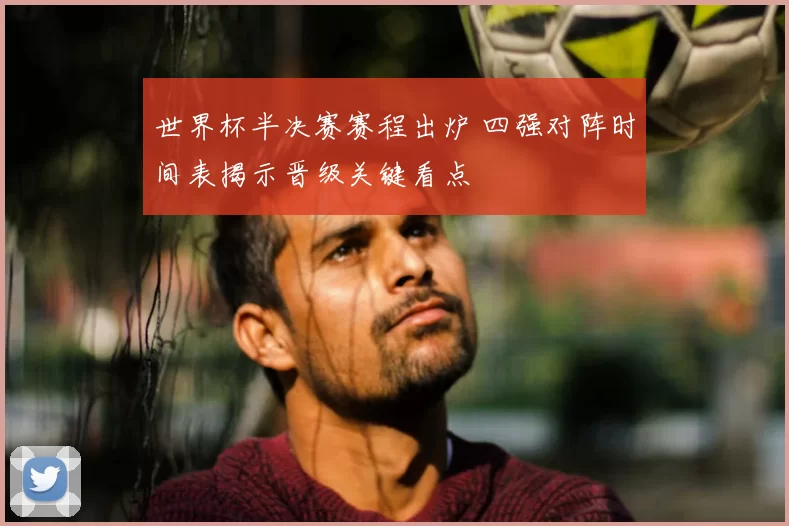 世界杯半决赛赛程出炉 四强对阵时间表揭示晋级关键看点