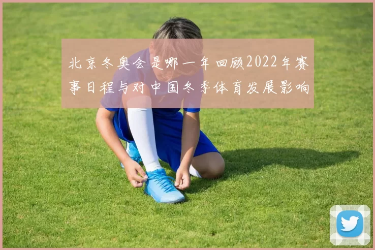 北京冬奥会是哪一年回顾2022年赛事日程与对中国冬季体育发展影响