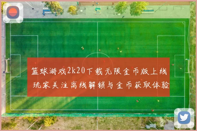 篮球游戏2k20下载无限金币版上线 玩家关注离线解锁与金币获取体验