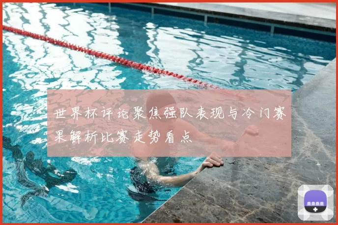 世界杯评论聚焦强队表现与冷门赛果解析比赛走势看点