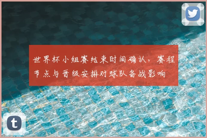 世界杯小组赛结束时间确认，赛程节点与晋级安排对球队备战影响