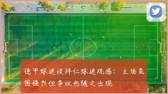 德甲球迷谈拜仁球迷观感：主场氛围强烈但争议也随之出现