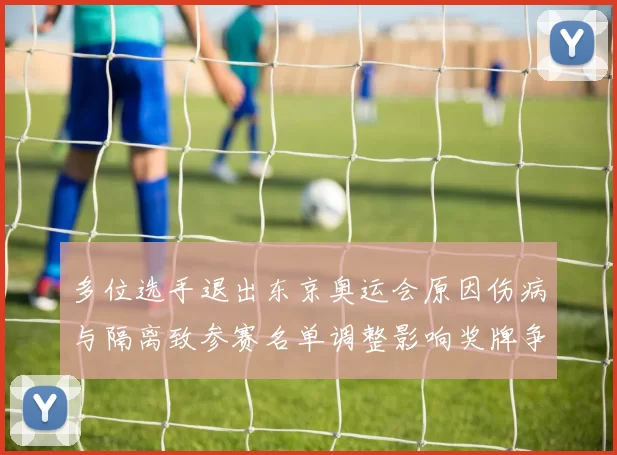 多位选手退出东京奥运会原因伤病与隔离致参赛名单调整影响奖牌争夺
