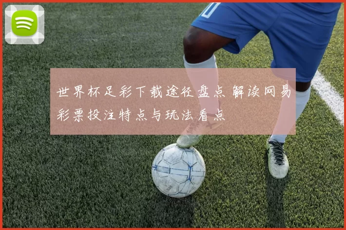 世界杯足彩下载途径盘点 解读网易彩票投注特点与玩法看点