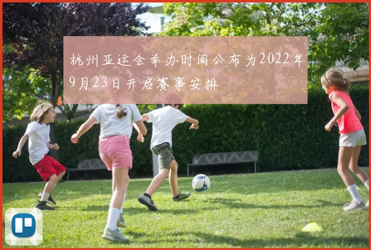 杭州亚运会举办时间公布为2022年9月23日开启赛事安排