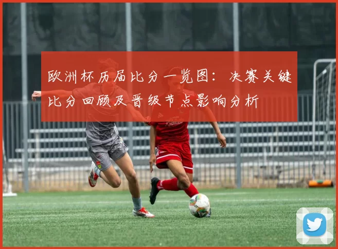 欧洲杯历届比分一览图：决赛关键比分回顾及晋级节点影响分析