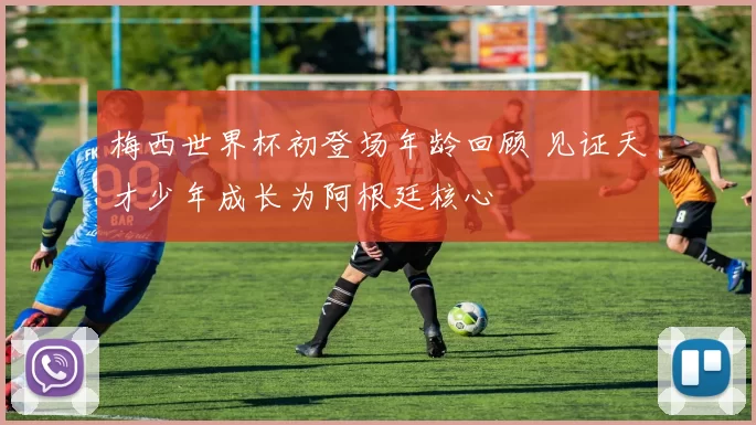 梅西世界杯初登场年龄回顾 见证天才少年成长为阿根廷核心