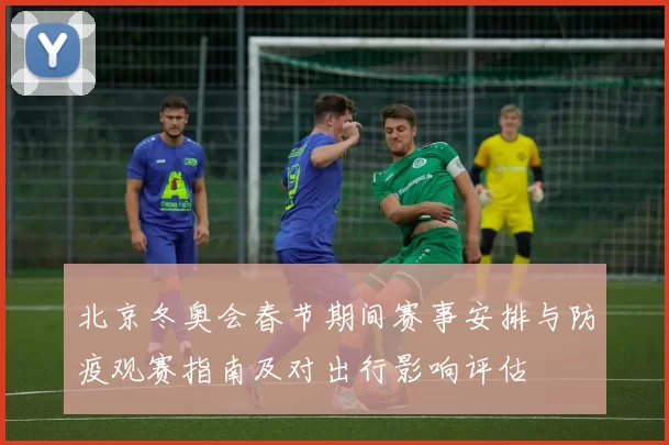 北京冬奥会春节期间赛事安排与防疫观赛指南及对出行影响评估