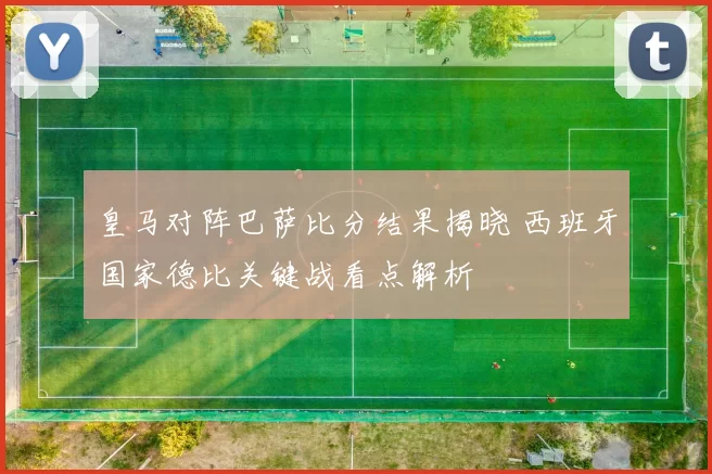 皇马对阵巴萨比分结果揭晓 西班牙国家德比关键战看点解析