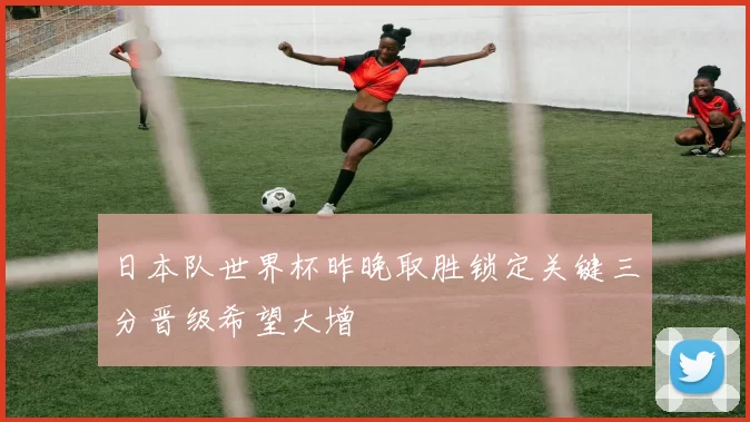 日本队世界杯昨晚取胜锁定关键三分晋级希望大增