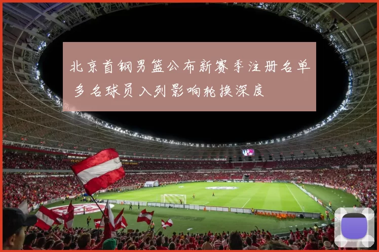 北京首钢男篮公布新赛季注册名单 多名球员入列影响轮换深度