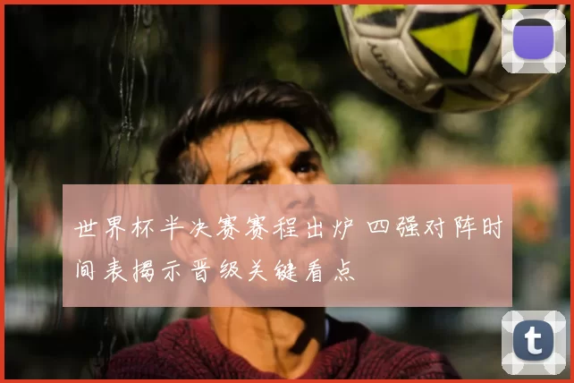 世界杯半决赛赛程出炉 四强对阵时间表揭示晋级关键看点
