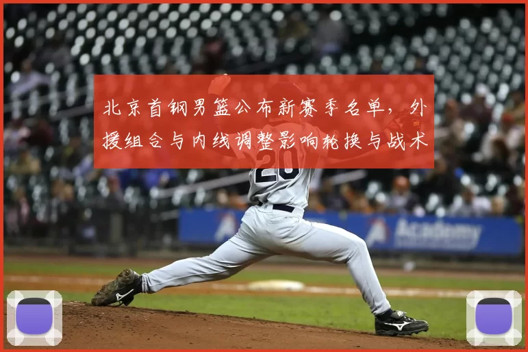 北京首钢男篮公布新赛季名单，外援组合与内线调整影响轮换与战术部署