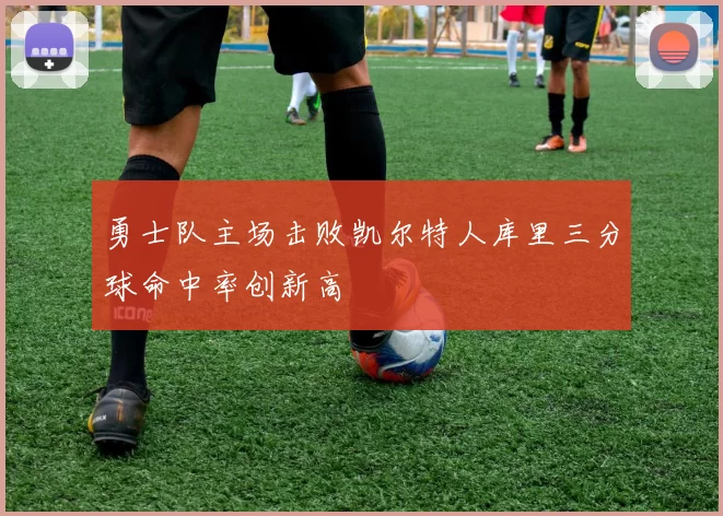 勇士队主场击败凯尔特人库里三分球命中率创新高