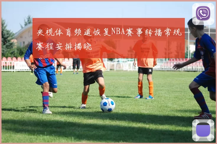 央视体育频道恢复NBA赛事转播常规赛程安排揭晓