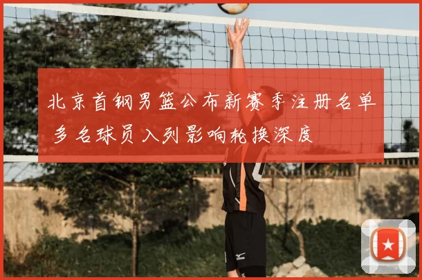 北京首钢男篮公布新赛季注册名单 多名球员入列影响轮换深度