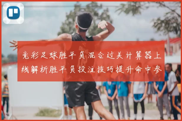 竞彩足球胜平负混合过关计算器上线解析胜平负投注技巧提升命中参考