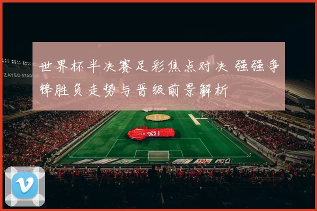 世界杯半决赛足彩焦点对决 强强争锋胜负走势与晋级前景解析