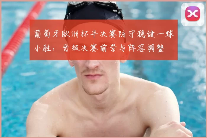 葡萄牙欧洲杯半决赛防守稳健一球小胜，晋级决赛前景与阵容调整