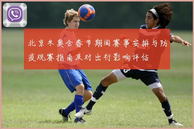 北京冬奥会春节期间赛事安排与防疫观赛指南及对出行影响评估