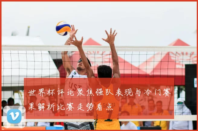 世界杯评论聚焦强队表现与冷门赛果解析比赛走势看点