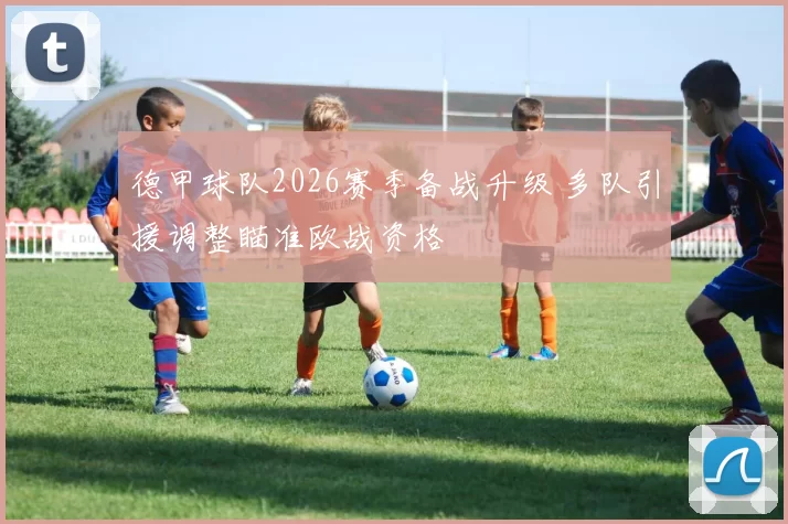 德甲球队2026赛季备战升级 多队引援调整瞄准欧战资格