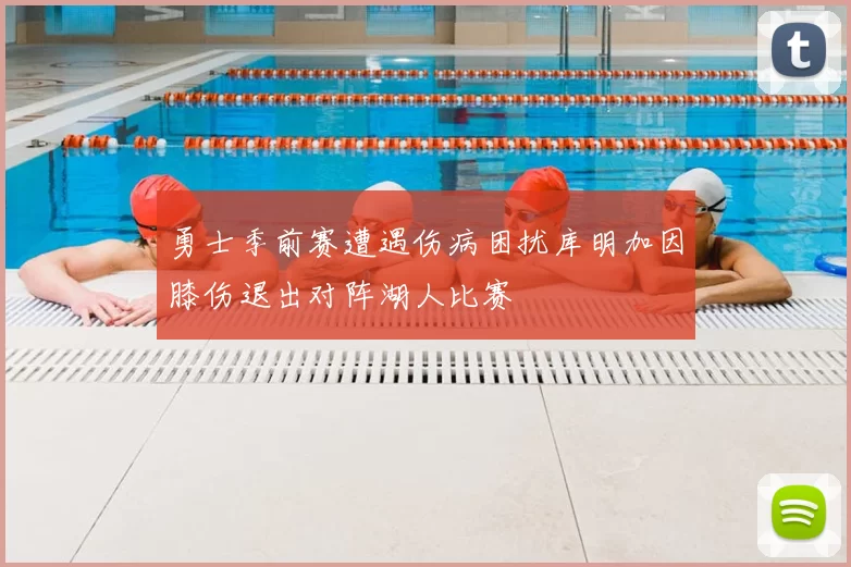 勇士季前赛遭遇伤病困扰库明加因膝伤退出对阵湖人比赛