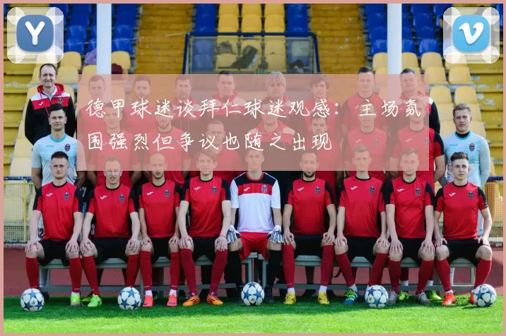 德甲球迷谈拜仁球迷观感：主场氛围强烈但争议也随之出现