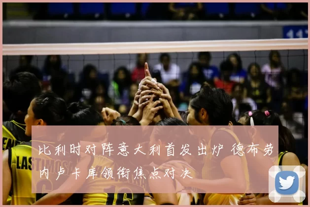 比利时对阵意大利首发出炉 德布劳内卢卡库领衔焦点对决