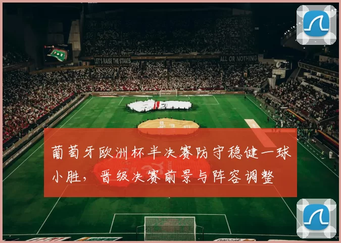葡萄牙欧洲杯半决赛防守稳健一球小胜，晋级决赛前景与阵容调整