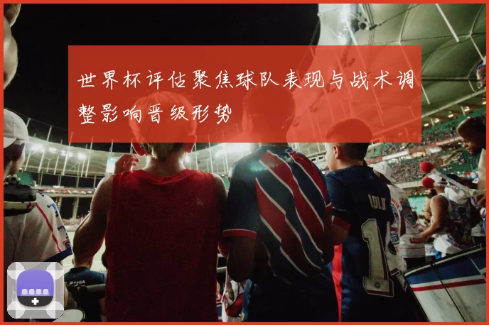 世界杯评估聚焦球队表现与战术调整影响晋级形势