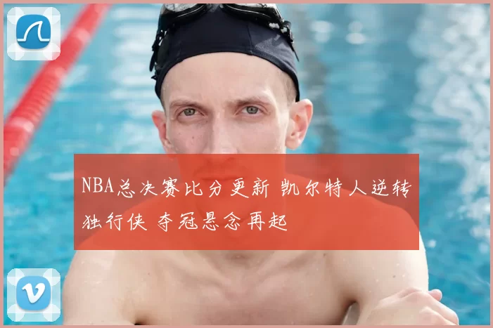 NBA总决赛比分更新 凯尔特人逆转独行侠 夺冠悬念再起