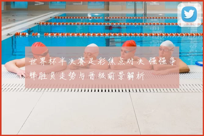 世界杯半决赛足彩焦点对决 强强争锋胜负走势与晋级前景解析
