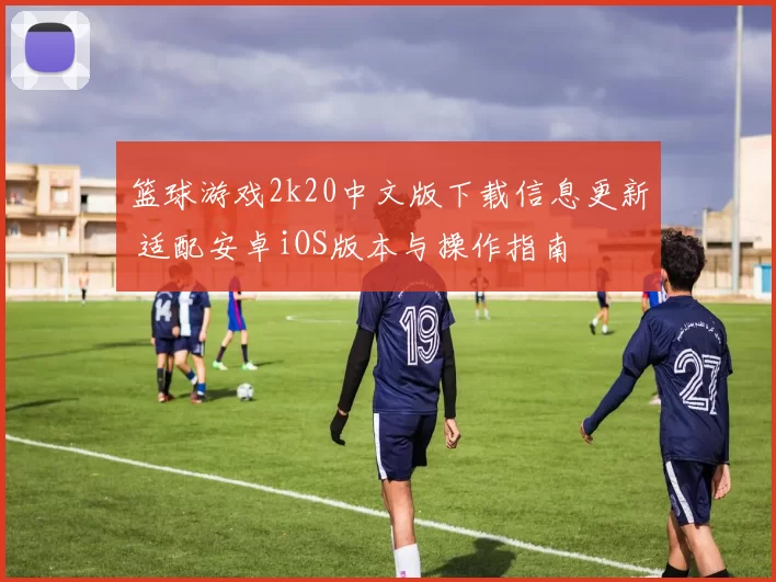 篮球游戏2k20中文版下载信息更新 适配安卓iOS版本与操作指南
