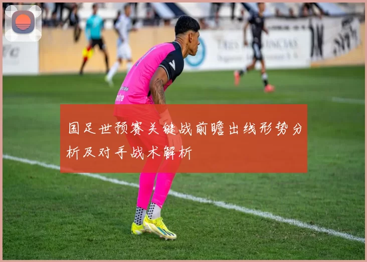 国足世预赛关键战前瞻出线形势分析及对手战术解析