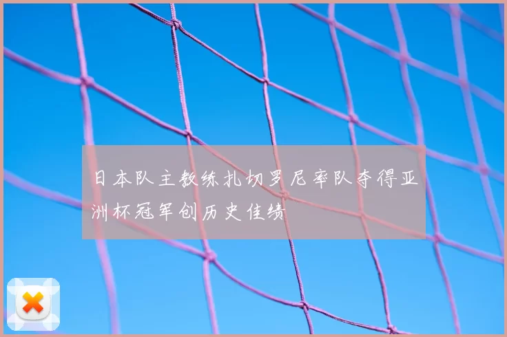 日本队主教练扎切罗尼率队夺得亚洲杯冠军创历史佳绩