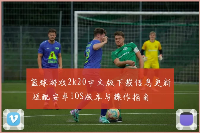 篮球游戏2k20中文版下载信息更新 适配安卓iOS版本与操作指南