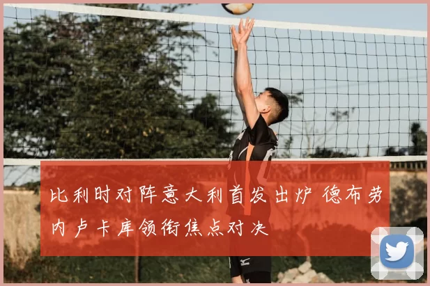 比利时对阵意大利首发出炉 德布劳内卢卡库领衔焦点对决