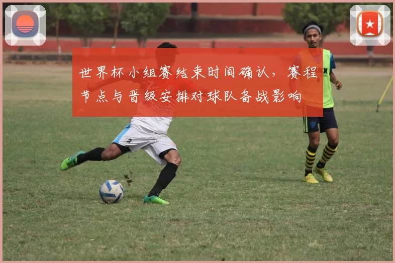 世界杯小组赛结束时间确认，赛程节点与晋级安排对球队备战影响